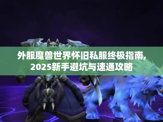 外服魔兽世界怀旧私服终极指南,2025新手避坑与速通攻略 外服魔兽世界怀旧私服终极指南,2025新手避坑与速通攻略
