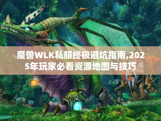 魔兽WLK私服终极避坑指南,2025年玩家必看资源地图与技巧