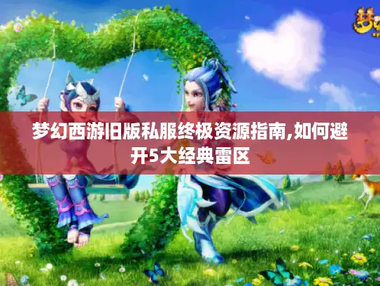 梦幻西游旧版私服终极资源指南,如何避开5大经典雷区 梦幻西游旧版私服终极资源指南,如何避开5大经典雷区