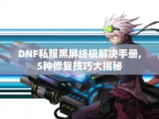 DNF私服黑屏终极解决手册,5种修复技巧大揭秘 DNF私服黑屏终极解决手册,5种修复技巧大揭秘