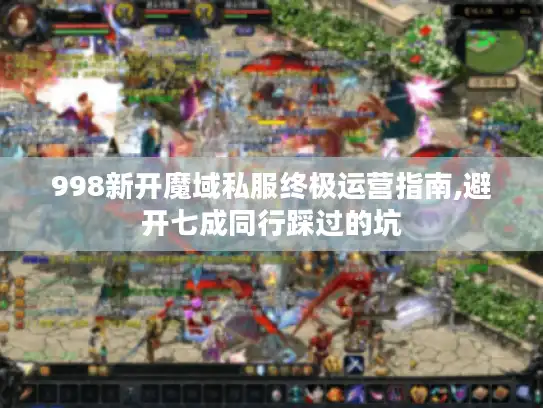 998新开魔域私服终极运营指南,避开七成同行踩过的坑
