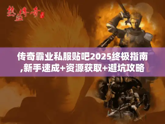 传奇霸业私服贴吧2025终极指南,新手速成+资源获取+避坑攻略
