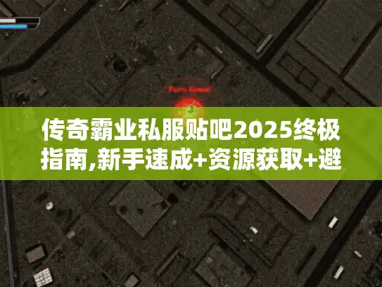 传奇霸业私服贴吧2025终极指南,新手速成+资源获取+避坑攻略