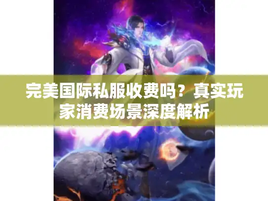 完美国际私服收费吗？真实玩家消费场景深度解析