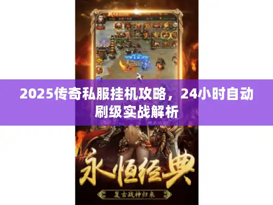 2025传奇私服挂机攻略,24小时自动刷级实战解析 2025传奇私服挂机攻略,24小时自动刷级实战解析