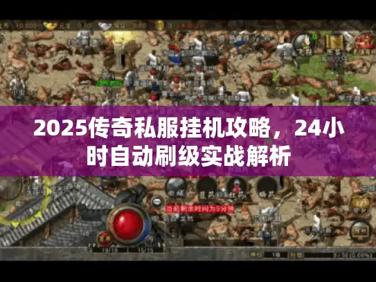 2025传奇私服挂机攻略,24小时自动刷级实战解析 2025传奇私服挂机攻略,24小时自动刷级实战解析
