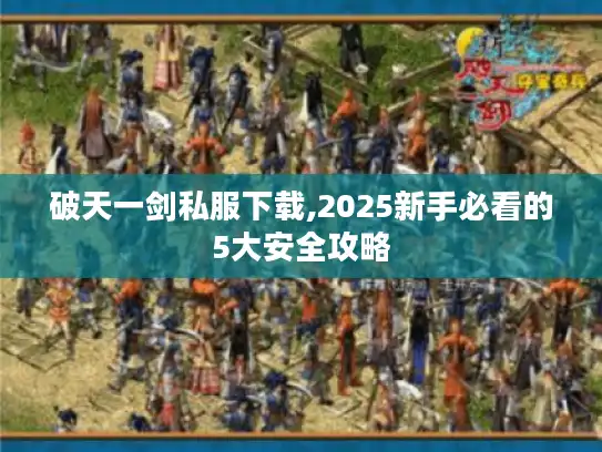 破天一剑私服下载,2025新手必看的5大安全攻略