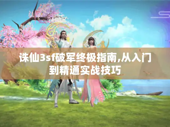 诛仙3sf破军终极指南,从入门到精通实战技巧
