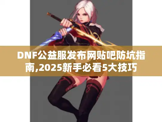 DNF公益服发布网贴吧防坑指南,2025新手必看5大技巧
