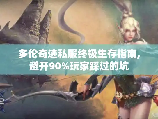多伦奇迹私服终极生存指南,避开90%玩家踩过的坑
