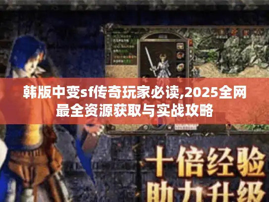 韩版中变sf传奇玩家必读,2025全网最全资源获取与实战攻略 韩版中变sf传奇玩家必读,2025全网最全资源获取与实战攻略