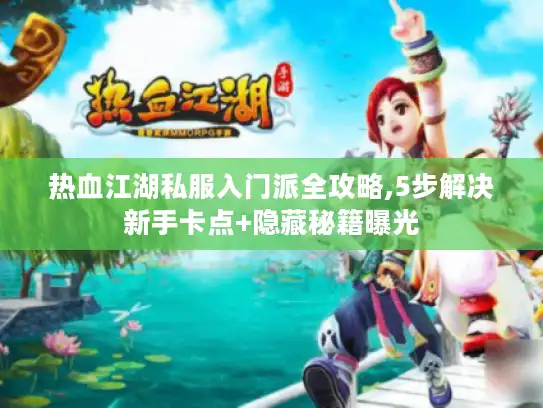 热血江湖私服入门派全攻略,5步解决新手卡点+隐藏秘籍曝光 热血江湖私服入门派全攻略,5步解决新手卡点+隐藏秘籍曝光