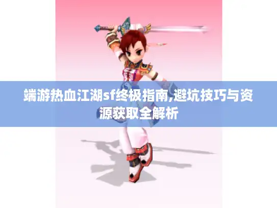 端游热血江湖sf终极指南,避坑技巧与资源获取全解析