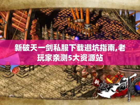 新破天一剑私服下载避坑指南,老玩家亲测5大资源站