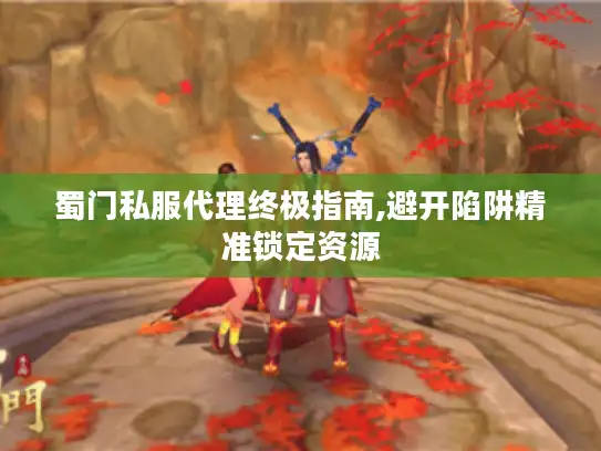 蜀门私服代理终极指南,避开陷阱精准锁定资源