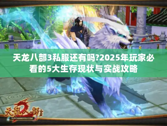 天龙八部3私服还有吗?2025年玩家必看的5大生存现状与实战攻略