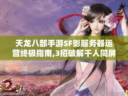 天龙八部手游SF影服务器运营终极指南,3招破解千人同屏卡顿 天龙八部手游SF影服务器运营终极指南,3招破解千人同屏卡顿