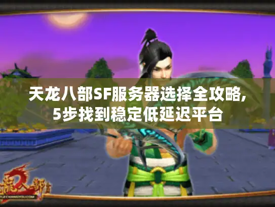 天龙八部SF服务器选择全攻略,5步找到稳定低延迟平台