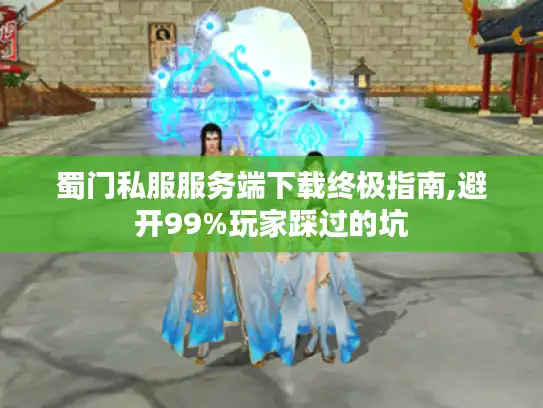 蜀门私服服务端下载终极指南,避开99%玩家踩过的坑 蜀门私服服务端下载终极指南,避开99%玩家踩过的坑