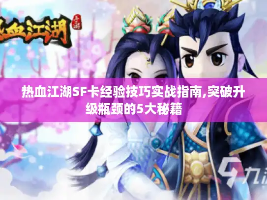 热血江湖SF卡经验技巧实战指南,突破升级瓶颈的5大秘籍