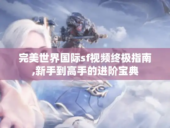 完美世界国际sf视频终极指南,新手到高手的进阶宝典