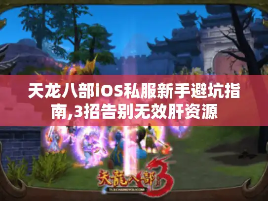 天龙八部iOS私服新手避坑指南,3招告别无效肝资源 天龙八部iOS私服新手避坑指南,3招告别无效肝资源