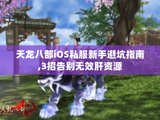 天龙八部iOS私服新手避坑指南,3招告别无效肝资源 天龙八部iOS私服新手避坑指南,3招告别无效肝资源