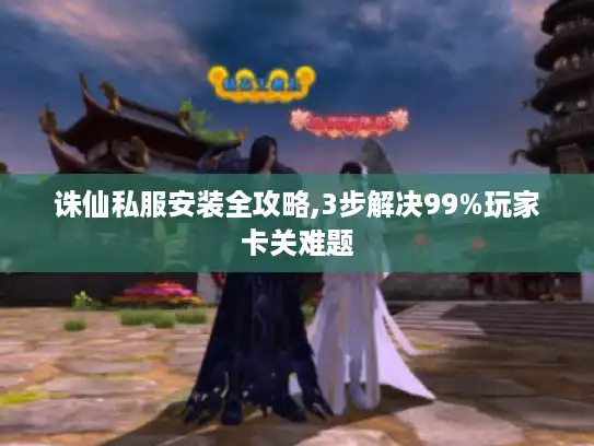 诛仙私服安装全攻略,3步解决99%玩家卡关难题 诛仙私服安装全攻略,3步解决99%玩家卡关难题