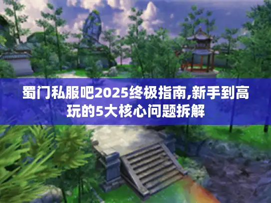 蜀门私服吧2025终极指南,新手到高玩的5大核心问题拆解