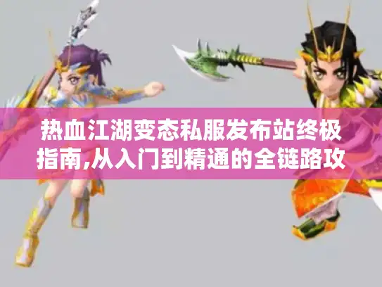 热血江湖变态私服发布站终极指南,从入门到精通的全链路攻略