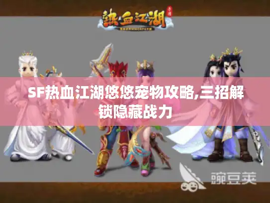 SF热血江湖悠悠宠物攻略,三招解锁隐藏战力