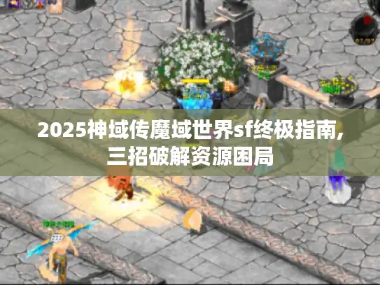 2025神域传魔域世界sf终极指南,三招破解资源困局