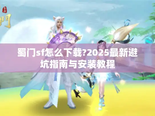 蜀门sf怎么下载?2025最新避坑指南与安装教程