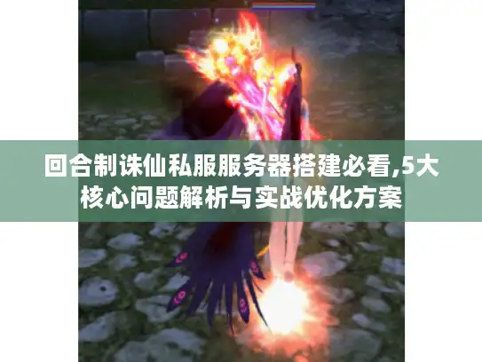 回合制诛仙私服服务器搭建必看,5大核心问题解析与实战优化方案 回合制诛仙私服服务器搭建必看,5大核心问题解析与实战优化方案