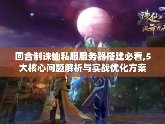 回合制诛仙私服服务器搭建必看,5大核心问题解析与实战优化方案 回合制诛仙私服服务器搭建必看,5大核心问题解析与实战优化方案