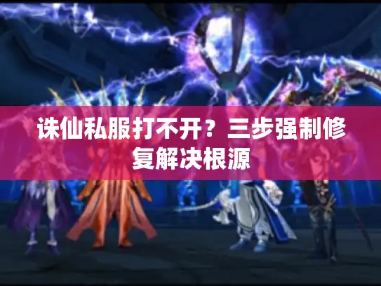 诛仙私服打不开？三步强制修复解决根源