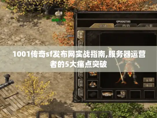 1001传奇sf发布网实战指南,服务器运营者的5大痛点突破