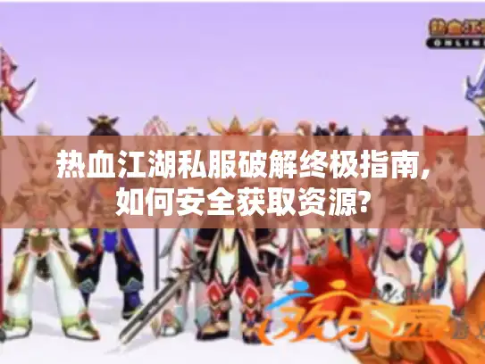热血江湖私服破解终极指南,如何安全获取资源?