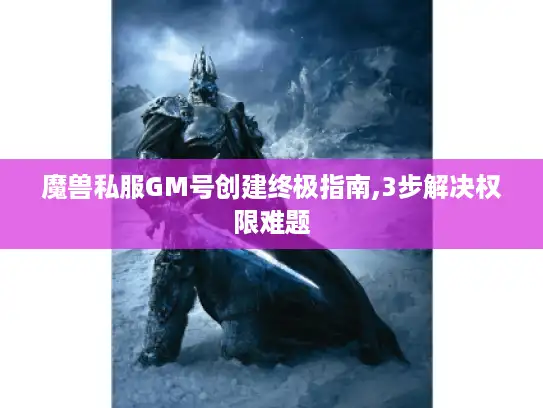 魔兽私服GM号创建终极指南,3步解决权限难题