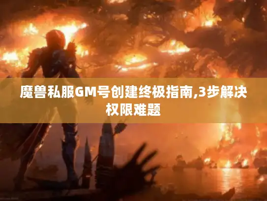 魔兽私服GM号创建终极指南,3步解决权限难题