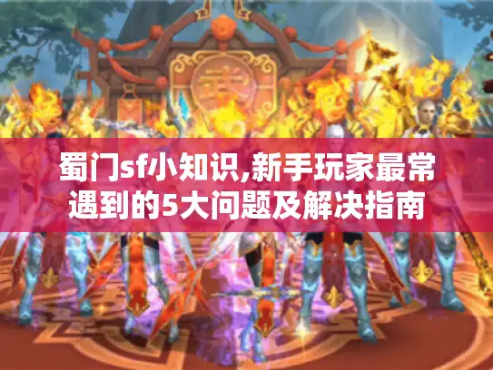蜀门sf小知识,新手玩家最常遇到的5大问题及解决指南