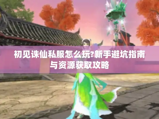初见诛仙私服怎么玩?新手避坑指南与资源获取攻略 初见诛仙私服怎么玩?新手避坑指南与资源获取攻略