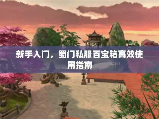 新手入门，蜀门私服百宝箱高效使用指南