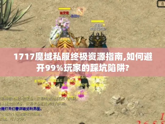 1717魔域私服终极资源指南,如何避开99%玩家的踩坑陷阱? 1717魔域私服终极资源指南,如何避开99%玩家的踩坑陷阱?