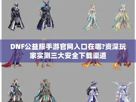 DNF公益服手游官网入口在哪?资深玩家实测三大安全下载渠道 DNF公益服手游官网入口在哪?资深玩家实测三大安全下载渠道