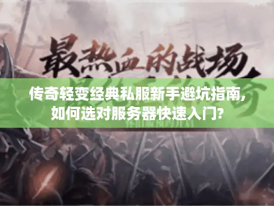 传奇轻变经典私服新手避坑指南,如何选对服务器快速入门?