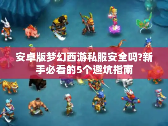 安卓版梦幻西游私服安全吗?新手必看的5个避坑指南 安卓版梦幻西游私服安全吗?新手必看的5个避坑指南