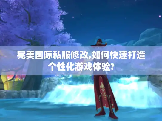 完美国际私服修改,如何快速打造个性化游戏体验? 完美国际私服修改,如何快速打造个性化游戏体验?