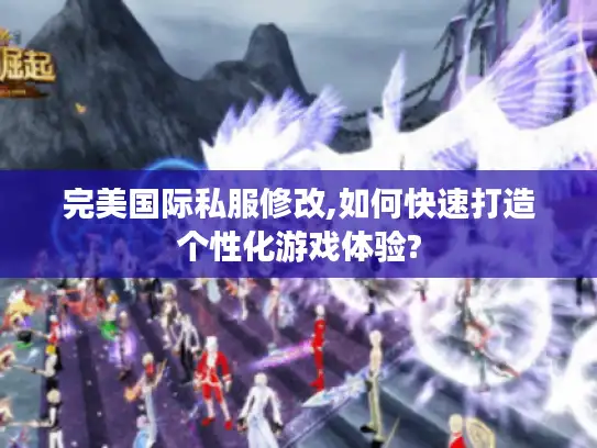完美国际私服修改,如何快速打造个性化游戏体验? 完美国际私服修改,如何快速打造个性化游戏体验?