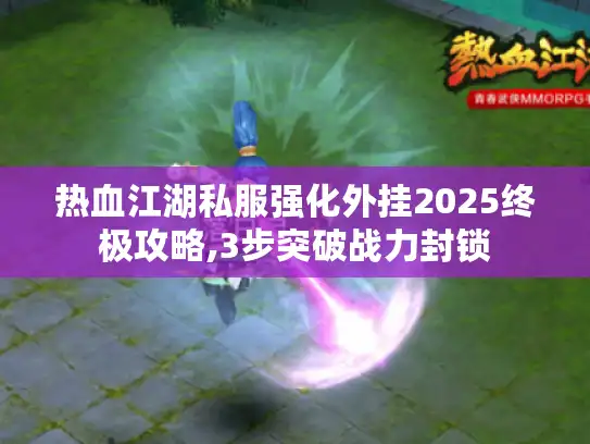 热血江湖私服强化外挂2025终极攻略,3步突破战力封锁 热血江湖私服强化外挂2025终极攻略,3步突破战力封锁